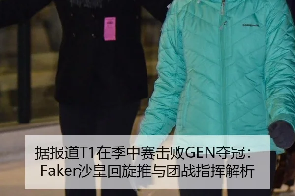 据报道T1在季中赛击败GEN夺冠：Faker沙皇回旋推与团战指挥解析